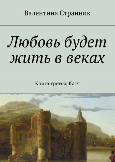 Книга Любовь будет жить в веках. Книга третья. Катя (Валентина Викторовна Странник)